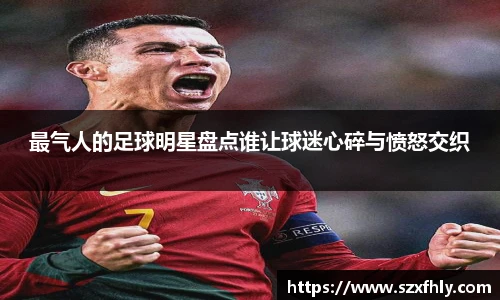 最气人的足球明星盘点谁让球迷心碎与愤怒交织